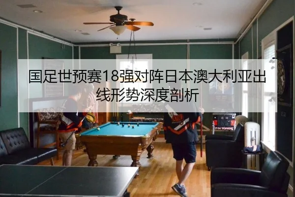 国足世预赛18强对阵日本澳大利亚出线形势深度剖析