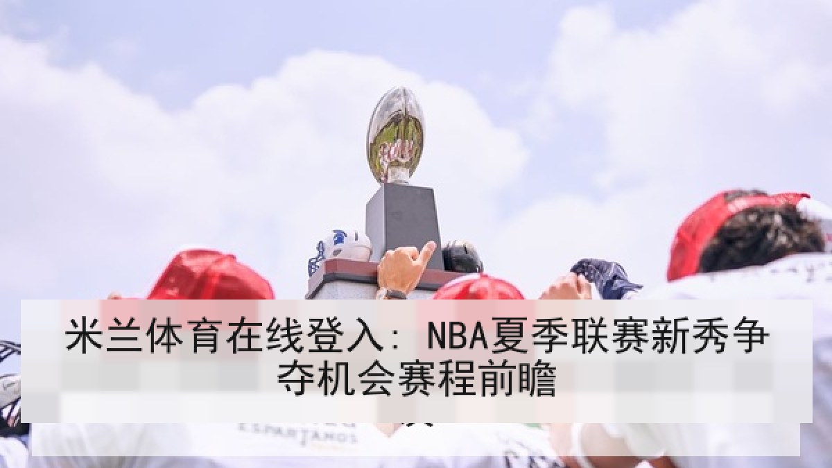 米兰体育在线登入: NBA夏季联赛新秀争夺机会赛程前瞻