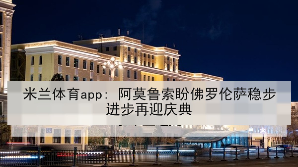 米兰体育app: 阿莫鲁索盼佛罗伦萨稳步进步再迎庆典