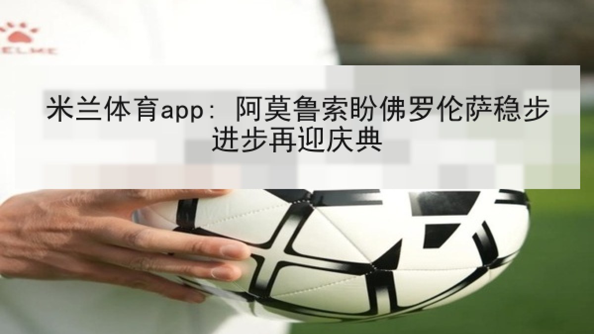 米兰体育app: 阿莫鲁索盼佛罗伦萨稳步进步再迎庆典