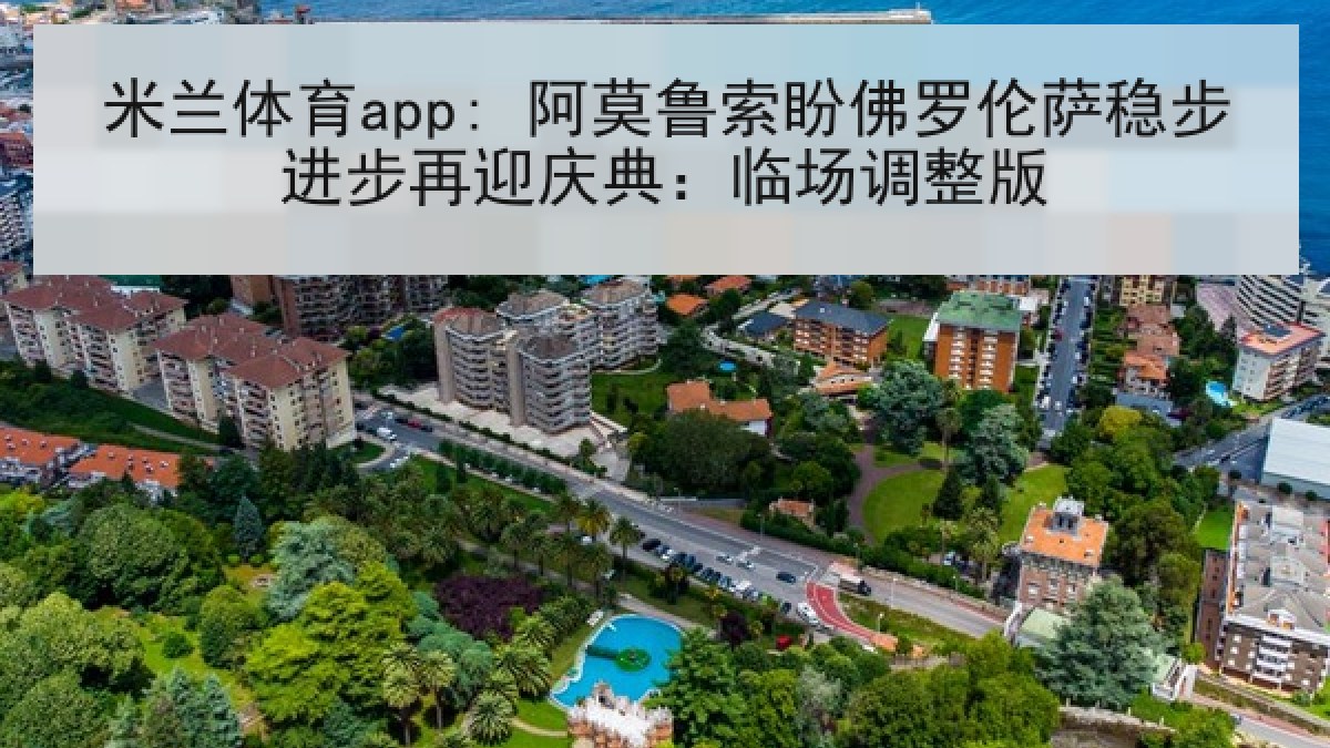 米兰体育app: 阿莫鲁索盼佛罗伦萨稳步进步再迎庆典：临场调整版