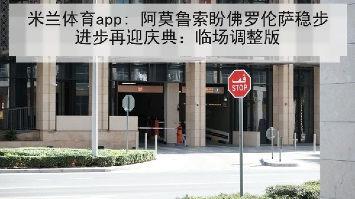米兰体育app: 阿莫鲁索盼佛罗伦萨稳步进步再迎庆典：临场调整版