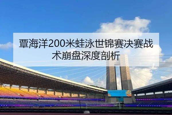 覃海洋200米蛙泳世锦赛决赛战术崩盘深度剖析