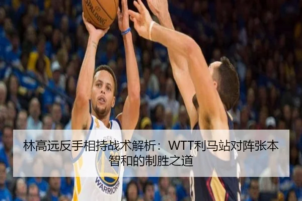 林高远反手相持战术解析：WTT利马站对阵张本智和的制胜之道