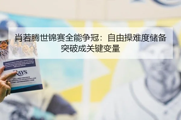 肖若腾世锦赛全能争冠：自由操难度储备突破成关键变量