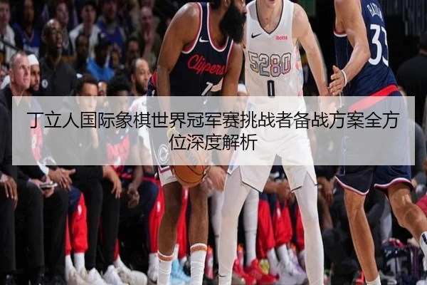 丁立人国际象棋世界冠军赛挑战者备战方案全方位深度解析