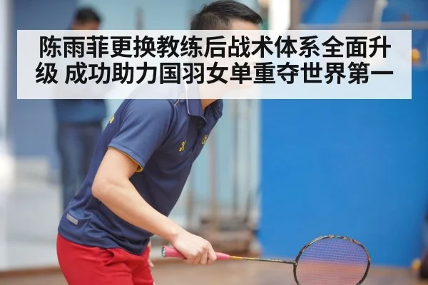 陈雨菲更换教练后战术体系全面升级 成功助力国羽女单重夺世界第一