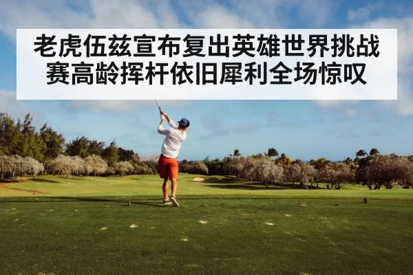 老虎伍兹宣布复出英雄世界挑战赛高龄挥杆依旧犀利全场惊叹