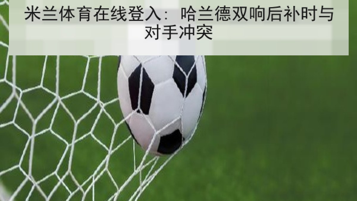 米兰体育在线登入: 哈兰德双响后补时与对手冲突