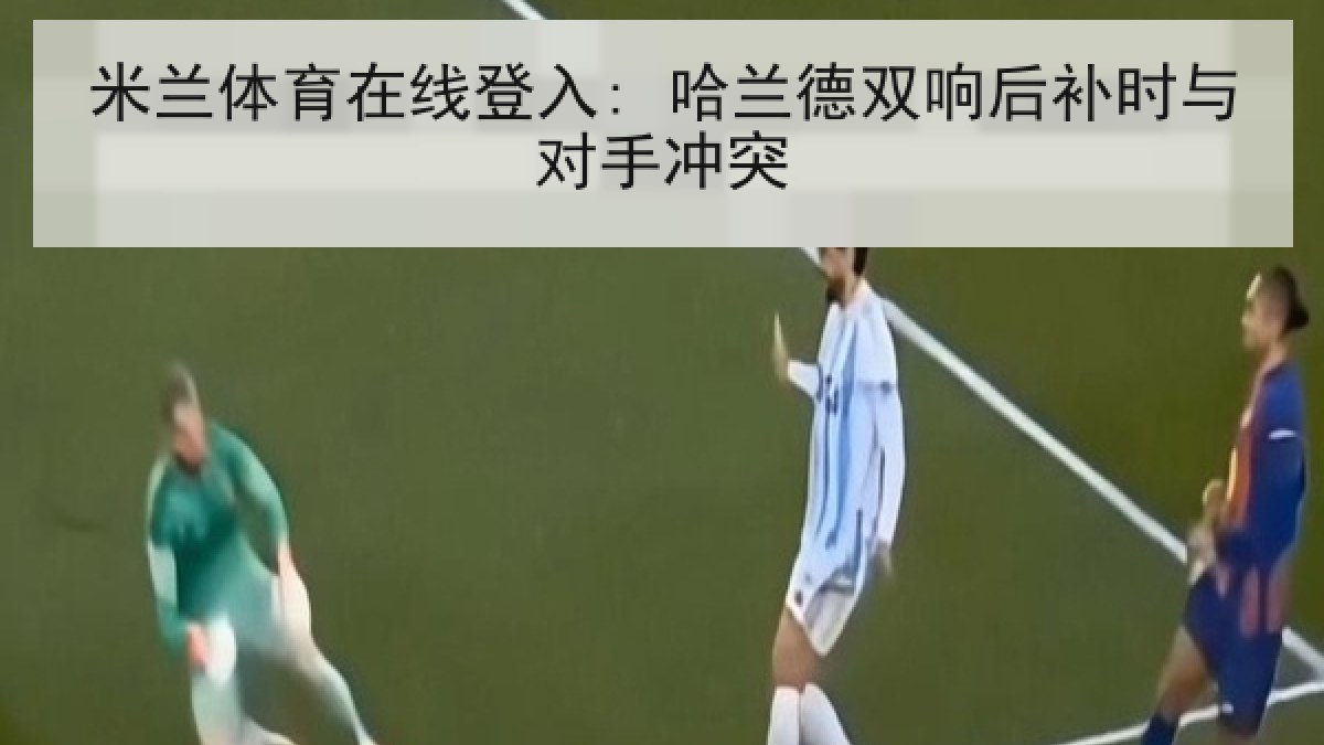 米兰体育在线登入: 哈兰德双响后补时与对手冲突